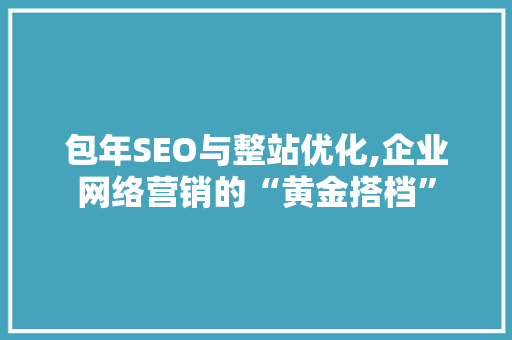 包年SEO与整站优化,企业网络营销的“黄金搭档” 神马SEO