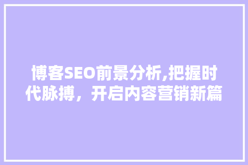 博客SEO前景分析,把握时代脉搏，开启内容营销新篇章 网站建设公司