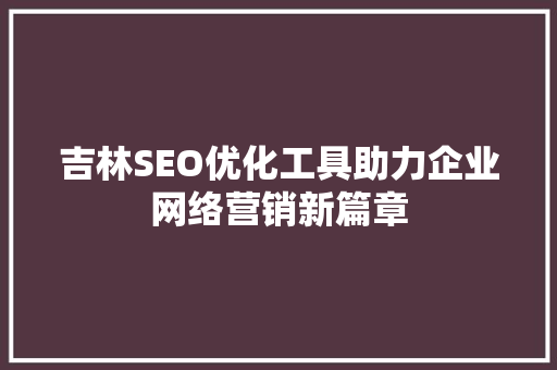 吉林SEO优化工具助力企业网络营销新篇章 必应SEO