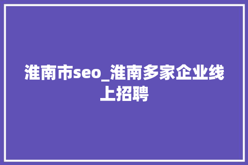 淮南市seo_淮南多家企业线上招聘 SEO关键词 淮南市seo_淮南多家企业线上招聘 淮南市seo_淮南多家企业线上招聘 SEO关键词