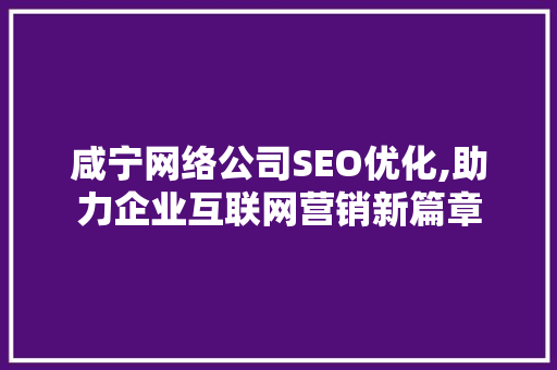 咸宁网络公司SEO优化,助力企业互联网营销新篇章
