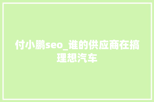 付小鹏seo_谁的供应商在搞理想汽车 付小鹏seo_谁的供应商在搞理想汽车 网站建设公司