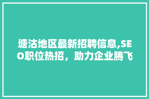 塘沽地区最新招聘信息,SEO职位热招,助力企业腾飞! SEO关键词 塘沽地区最新招聘信息,SEO职位热招,助力企业腾飞! SEO关键词