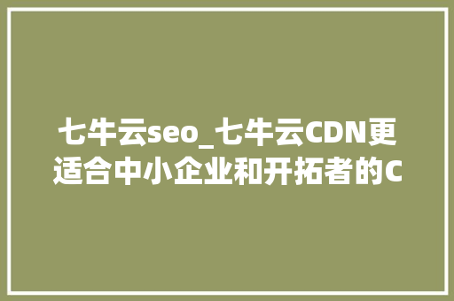 七牛云seo_七牛云CDN更适合中小企业和开拓者的CDN选择
