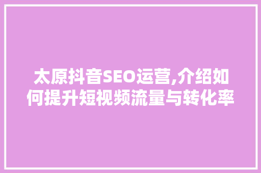 太原抖音SEO运营,介绍如何提升短视频流量与转化率