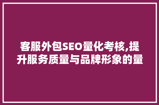 客服外包SEO量化考核,提升服务质量与品牌形象的量化介绍之路