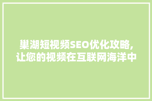 巢湖短视频SEO优化攻略,让您的视频在互联网海洋中脱颖而出