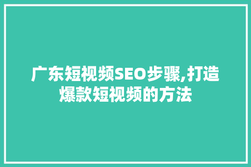广东短视频SEO步骤,打造爆款短视频的方法