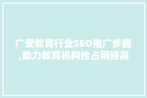 广安教育行业SEO推广步骤,助力教育机构抢占网络高地 必应SEO