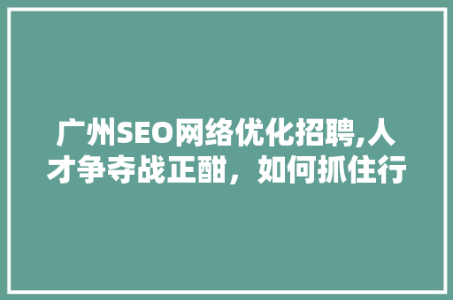 广州SEO网络优化招聘,人才争夺战正酣，如何抓住行业机遇