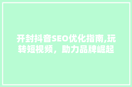 开封抖音SEO优化指南,玩转短视频，助力品牌崛起 必应SEO