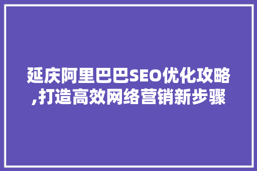 延庆阿里巴巴SEO优化攻略,打造高效网络营销新步骤 搜狗SEO