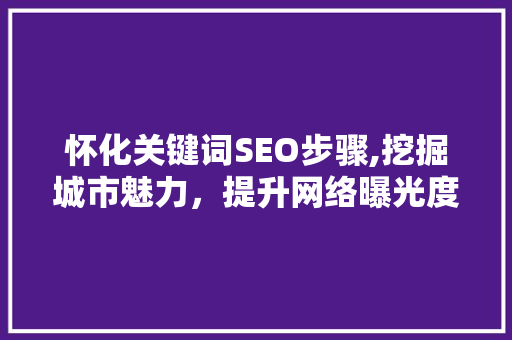 怀化关键词SEO步骤,挖掘城市魅力，提升网络曝光度 神马SEO