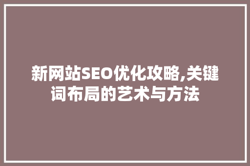 新网站SEO优化攻略,关键词布局的艺术与方法 神马SEO 新网站SEO优化攻略,关键词布局的艺术与方法 神马SEO
