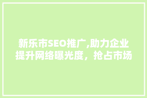 新乐市SEO推广,助力企业提升网络曝光度,抢占市场先机 百度SEO 新乐市SEO推广,助力企业提升网络曝光度,抢占市场先机 百度SEO