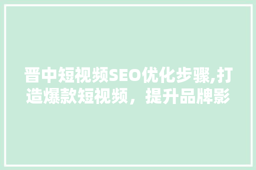 晋中短视频SEO优化步骤,打造爆款短视频，提升品牌影响力