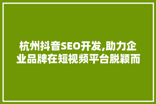 杭州抖音SEO开发,助力企业品牌在短视频平台脱颖而出