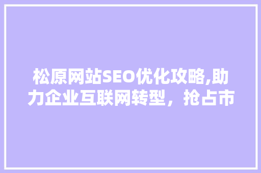 松原网站SEO优化攻略,助力企业互联网转型，抢占市场先机 搜狗SEO