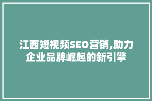 江西短视频SEO营销,助力企业品牌崛起的新引擎 神马SEO