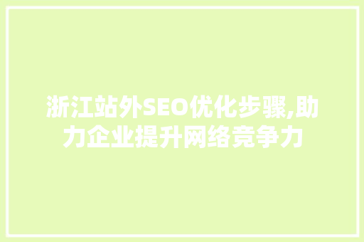 浙江站外SEO优化步骤,助力企业提升网络竞争力 网站建设公司