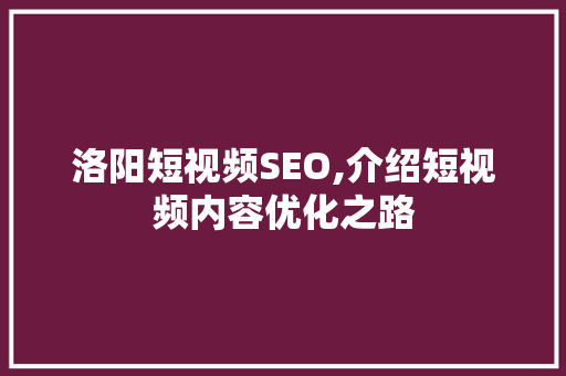 洛阳短视频SEO,介绍短视频内容优化之路 SEO关键词