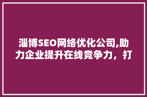 淄博SEO网络优化公司,助力企业提升在线竞争力，打造高效网络营销步骤