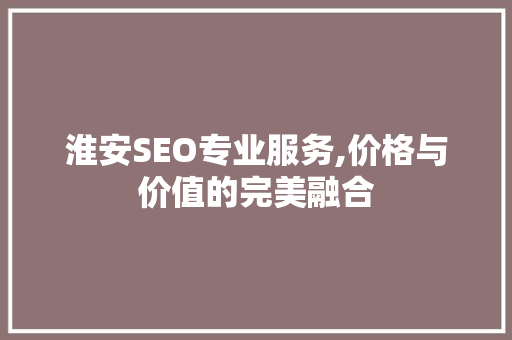 淮安SEO专业服务,价格与价值的完美融合