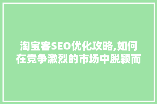 淘宝客SEO优化攻略,如何在竞争激烈的市场中脱颖而出