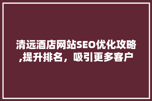 清远酒店网站SEO优化攻略,提升排名，吸引更多客户