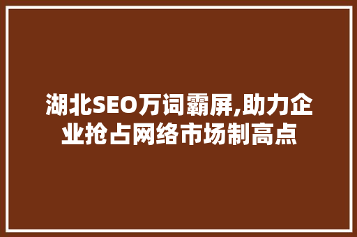 湖北SEO万词霸屏,助力企业抢占网络市场制高点