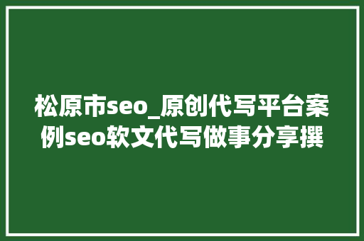 松原市seo_原创代写平台案例seo软文代写做事分享撰写技巧