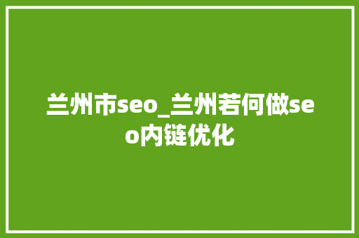 兰州市seo_兰州若何做seo内链优化 兰州市seo_兰州若何做seo内链优化 神马SEO