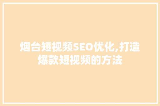 烟台短视频SEO优化,打造爆款短视频的方法