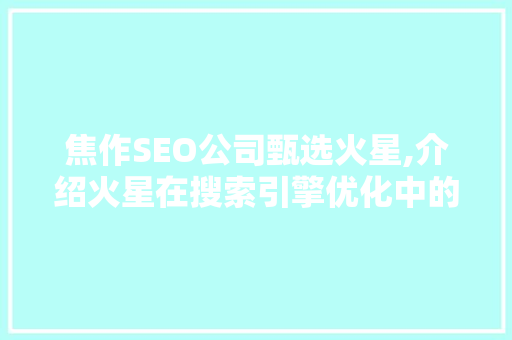 焦作SEO公司甄选火星,介绍火星在搜索引擎优化中的应用与价值 百度SEO