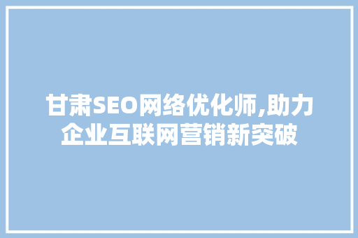 甘肃SEO网络优化师,助力企业互联网营销新突破