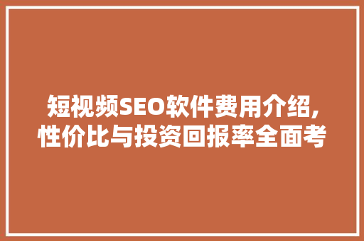 短视频SEO软件费用介绍,性价比与投资回报率全面考量