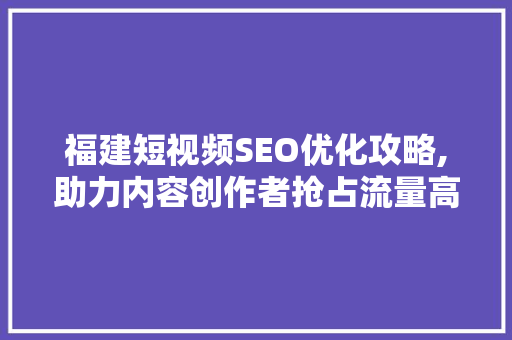 福建短视频SEO优化攻略,助力内容创作者抢占流量高地 搜狗SEO
