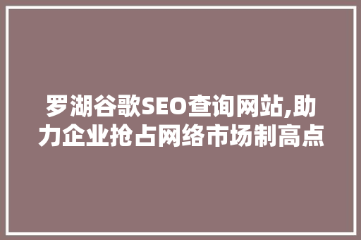 罗湖谷歌SEO查询网站,助力企业抢占网络市场制高点 搜狗SEO