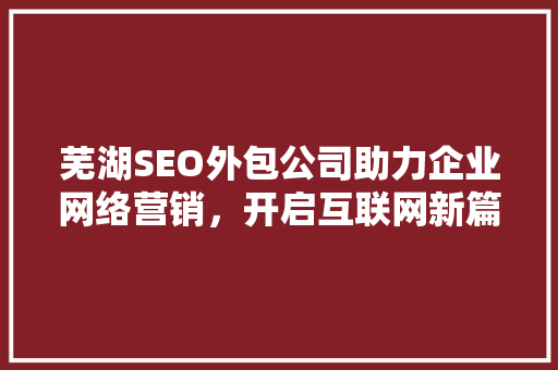 芜湖SEO外包公司助力企业网络营销，开启互联网新篇章 网站建设公司