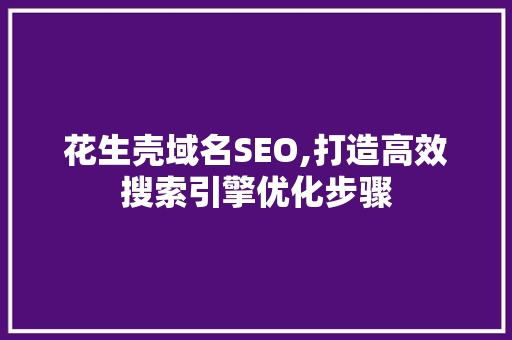 花生壳域名SEO,打造高效搜索引擎优化步骤 SEO关键词