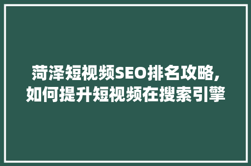 菏泽短视频SEO排名攻略,如何提升短视频在搜索引擎中的visibility 必应SEO 菏泽短视频SEO排名攻略,如何提升短视频在搜索引擎中的visibility 必应SEO