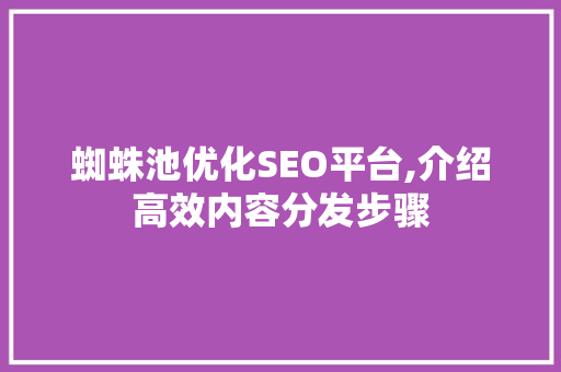 蜘蛛池优化SEO平台,介绍高效内容分发步骤 搜狗SEO