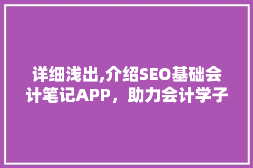 详细浅出,介绍SEO基础会计笔记APP，助力会计学子高效学习
