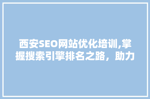西安SEO网站优化培训,掌握搜索引擎排名之路，助力企业腾飞 必应SEO