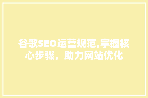 谷歌SEO运营规范,掌握核心步骤，助力网站优化