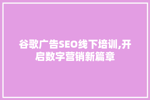 谷歌广告SEO线下培训,开启数字营销新篇章 搜狗SEO