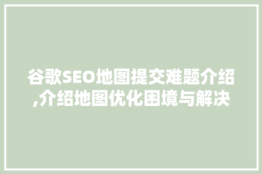 谷歌SEO地图提交难题介绍,介绍地图优化困境与解决方法 神马SEO