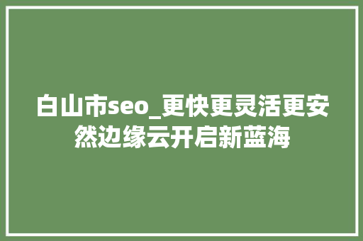 白山市seo_更快更灵活更安然边缘云开启新蓝海