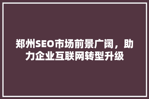郑州SEO市场前景广阔，助力企业互联网转型升级