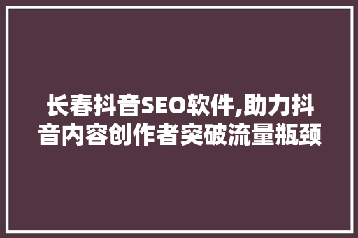 长春抖音SEO软件,助力抖音内容创作者突破流量瓶颈